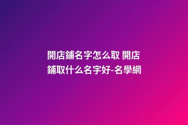 開店鋪名字怎么取 開店鋪取什么名字好-名學網